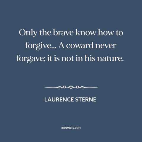 A quote by Laurence Sterne about courage: “Only the brave know how to forgive... A coward never forgave; it is not…”