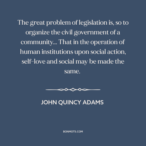 A quote by John Quincy Adams about purpose of government: “The great problem of legislation is, so to organize the civil…”