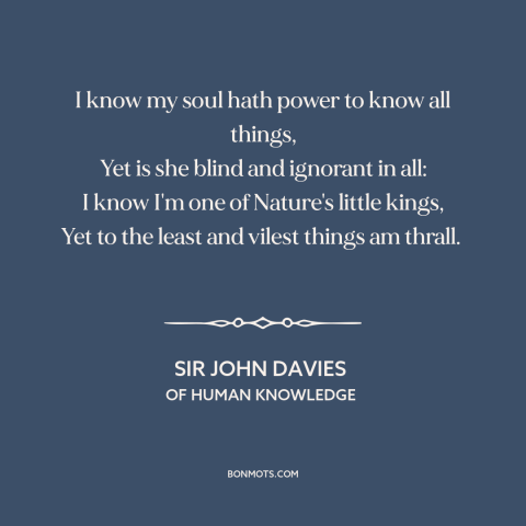 A quote by Sir John Davies about duality of man: “I know my soul hath power to know all things, Yet is she blind…”