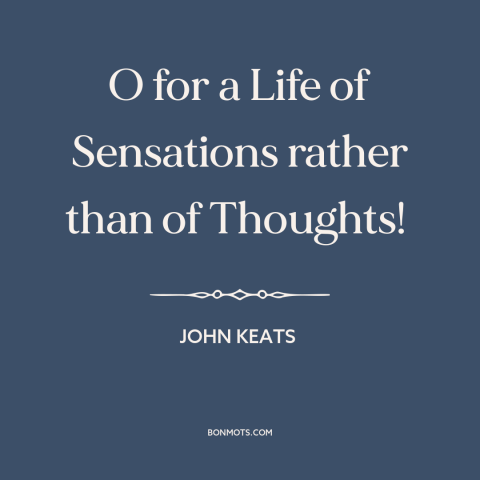 A quote by John Keats  about experiencing things: “O for a Life of Sensations rather than of Thoughts!”