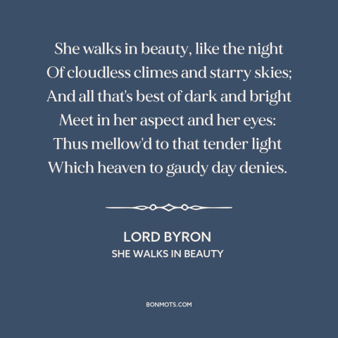 A quote by Lord Byron about beautiful women: “She walks in beauty, like the night Of cloudless climes and starry skies; And…”