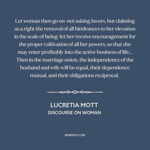 A quote by Lucretia Mott about women's rights: “Let woman then go on-not asking favors, but claiming as a right the removal…”