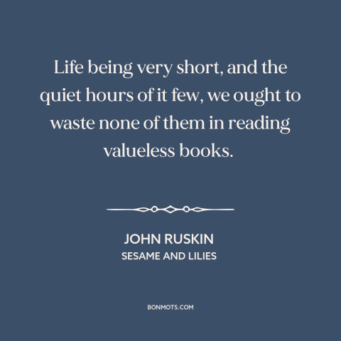 A quote by John Ruskin about bad books: “Life being very short, and the quiet hours of it few, we ought to waste…”