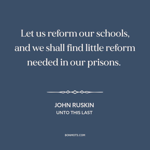 A quote by John Ruskin about schools and prisons: “Let us reform our schools, and we shall find little reform needed in our…”