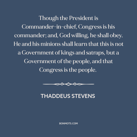 A quote by Thaddeus Stevens about separation of powers: “Though the President is Commander-in-chief, Congress is his…”