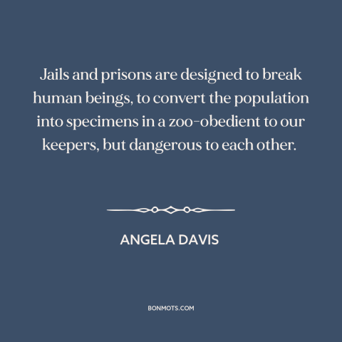 A quote by Angela Davis about prison: “Jails and prisons are designed to break human beings, to convert the population into…”