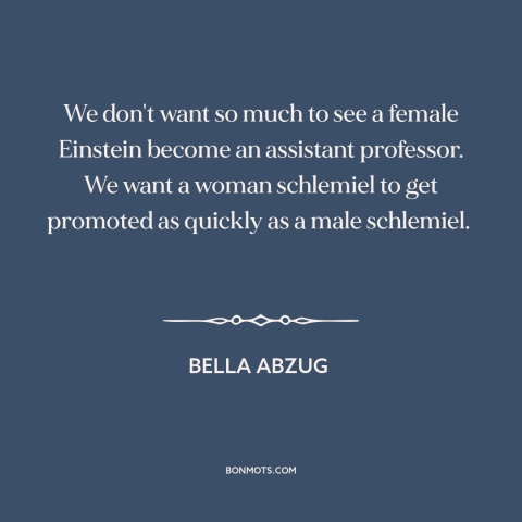 A quote by Bella Abzug about women's equality: “We don't want so much to see a female Einstein become an assistant…”