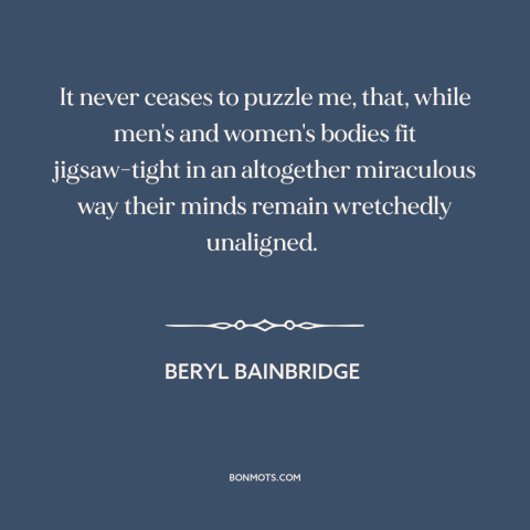 A quote by Beryl Bainbridge about men and women: “It never ceases to puzzle me, that, while men's and women's…”