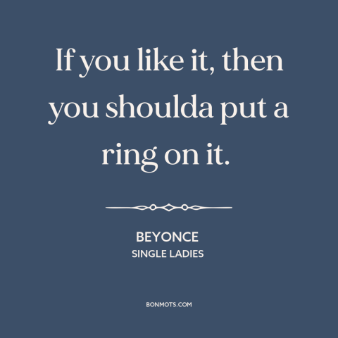 A quote by Beyonce about commitment (relationships): “If you like it, then you shoulda put a ring on it.”