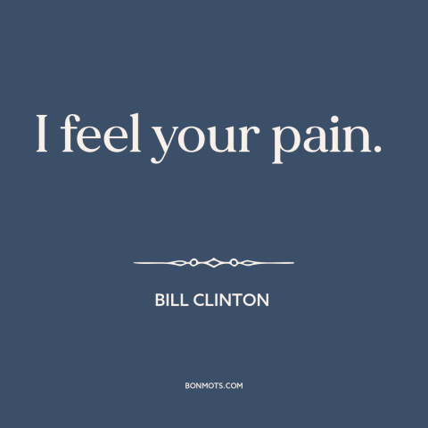 A quote by Bill Clinton about empathy: “I feel your pain.”