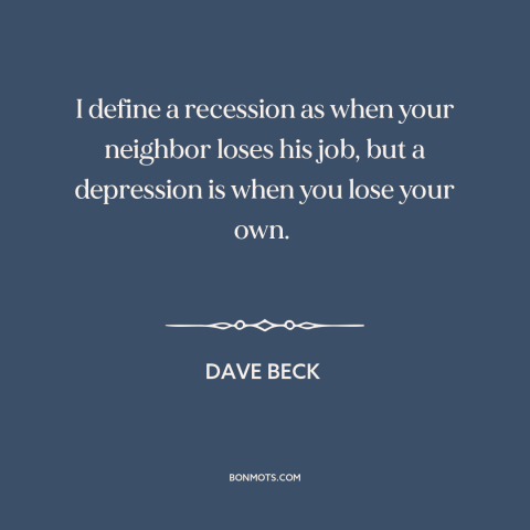 A quote by Dave Beck about recession: “I define a recession as when your neighbor loses his job, but a depression…”