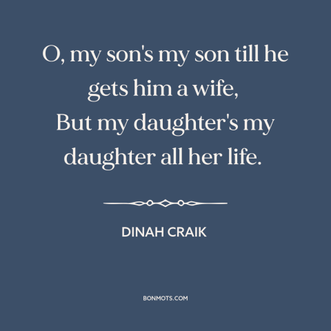 A quote by Dinah Craik about mothers and sons: “O, my son's my son till he gets him a wife, But my daughter's my daughter…”