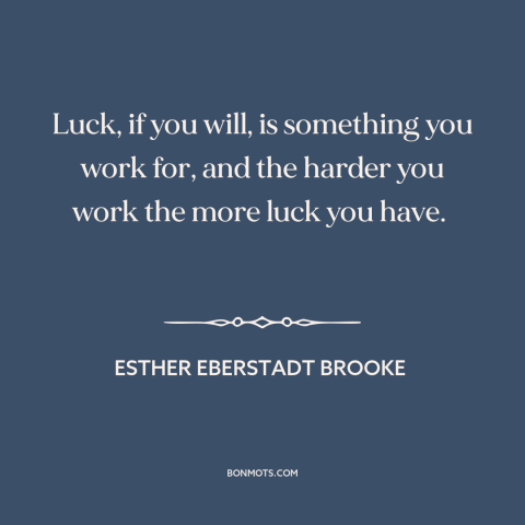 A quote by Esther Eberstadt Brooke about luck: “Luck, if you will, is something you work for, and the harder you work…”