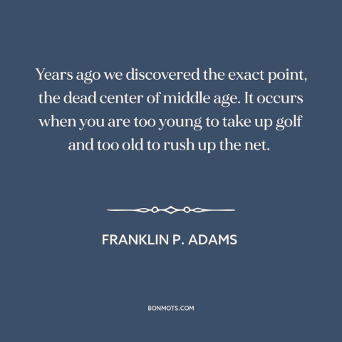 A quote by Franklin P. Adams about middle age: “Years ago we discovered the exact point, the dead center of middle age. It…”