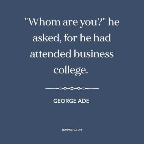 A quote by George Ade about pretentiousness: “"Whom are you?" he asked, for he had attended business college.”