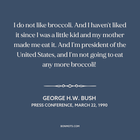 A quote by George H.W. Bush about broccoli: “I do not like broccoli. And I haven't liked it since I was a little kid…”