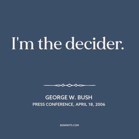 A quote by George W. Bush about the American presidency: “I'm the decider.”