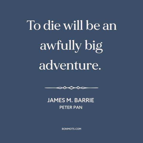 A quote by J.M. Barrie about death: “To die will be an awfully big adventure.”