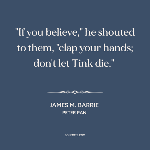 A quote by J.M. Barrie about fairies: “"If you believe," he shouted to them, "clap your hands; don't let Tink die."…”