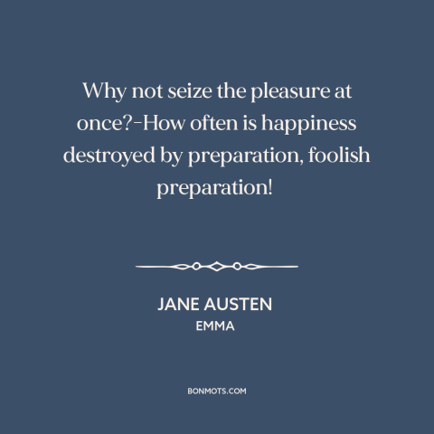 A quote by Jane Austen about going for it: “Why not seize the pleasure at once?-How often is happiness destroyed…”