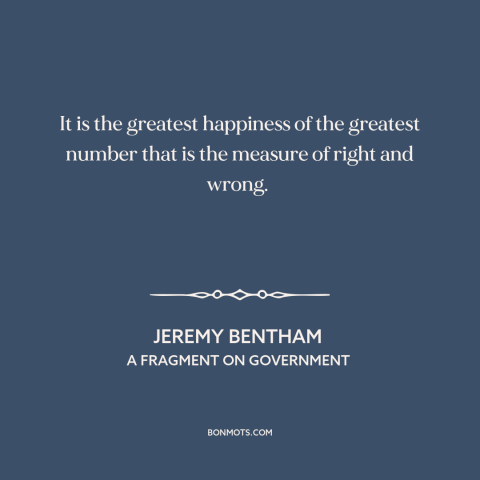 A quote by Jeremy Bentham about utilitarianism: “It is the greatest happiness of the greatest number that is the measure of…”