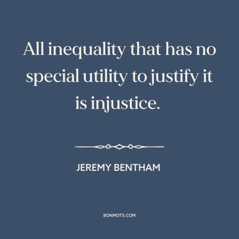 A quote by Jeremy Bentham about moral theory: “All inequality that has no special utility to justify it is injustice.”