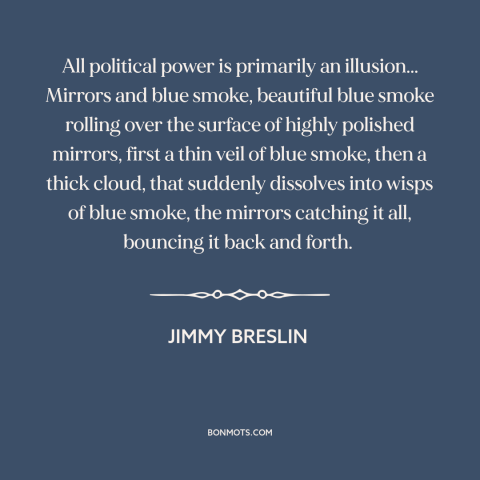 A quote by Jimmy Breslin about political power: “All political power is primarily an illusion... Mirrors and blue…”