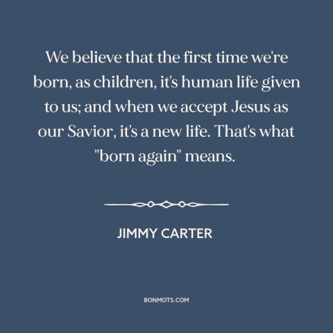 A quote by Jimmy Carter about being born again: “We believe that the first time we're born, as children, it's human life…”