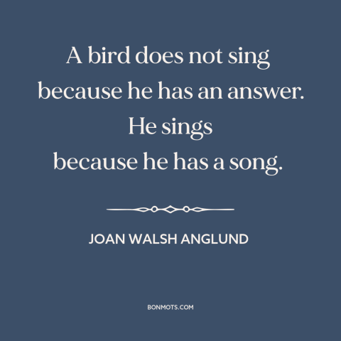 A quote by Joan Walsh Anglund about bird songs: “A bird does not sing because he has an answer. He sings because…”