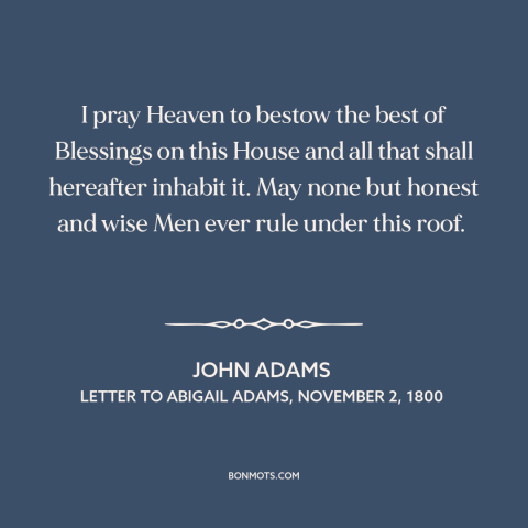 A quote by John Adams about the white house: “I pray Heaven to bestow the best of Blessings on this House and all…”