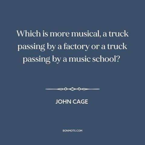 A quote by John Cage about music: “Which is more musical, a truck passing by a factory or a truck passing by a…”