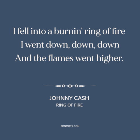 A quote by Johnny Cash about falling in love: “I fell into a burnin' ring of fire I went down, down, down And the…”