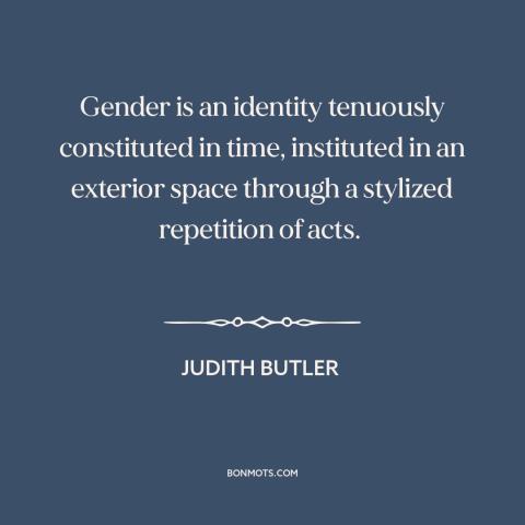 A quote by Judith Butler about gender: “Gender is an identity tenuously constituted in time, instituted in an…”