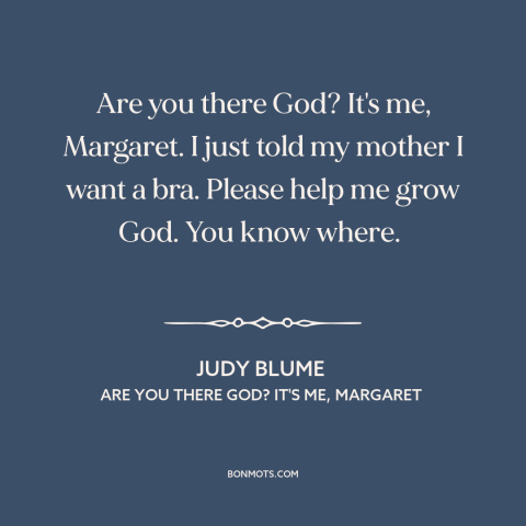 A quote by Judy Blume about growing up : “Are you there God? It's me, Margaret. I just told my mother I want…”