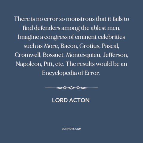 A quote by Lord Acton about bad ideas: “There is no error so monstrous that it fails to find defenders among the…”