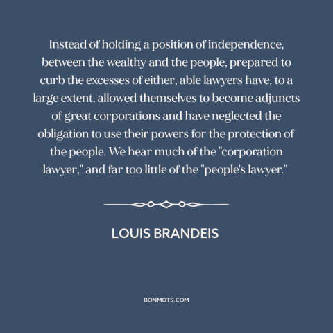 A quote by Louis Brandeis about lawyers: “Instead of holding a position of independence, between the wealthy and…”