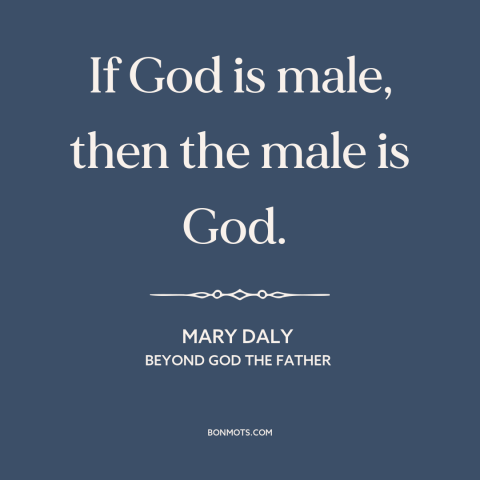 A quote by Mary Daly about patriarchy: “If God is male, then the male is God.”