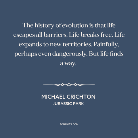 A quote by Michael Crichton about evolution: “The history of evolution is that life escapes all barriers. Life breaks free.”