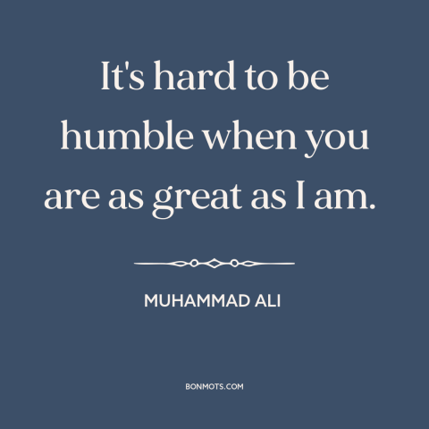 A quote by Muhammad Ali about humility: “It's hard to be humble when you are as great as I am.”