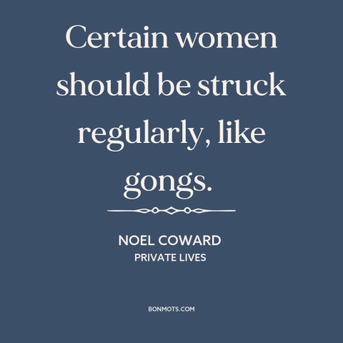 A quote by Noel Coward about gender relations: “Certain women should be struck regularly, like gongs.”