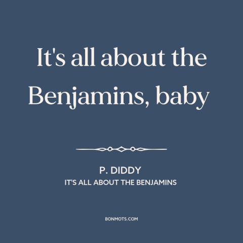 A quote by P. Diddy about love of money: “It's all about the Benjamins, baby”