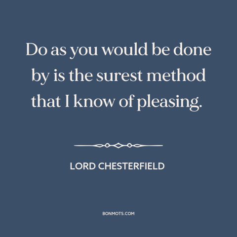 A quote by Lord Chesterfield about golden rule: “Do as you would be done by is the surest method that I know…”