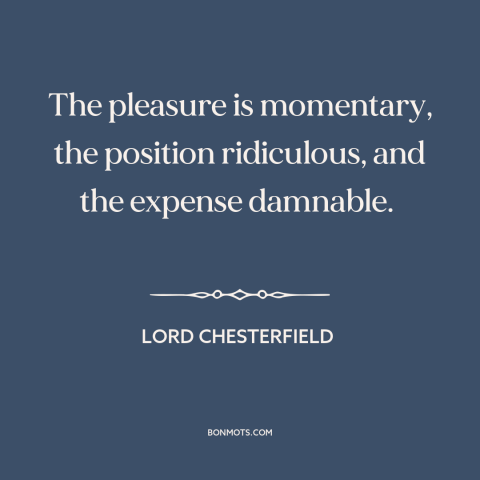 A quote by Lord Chesterfield about sex: “The pleasure is momentary, the position ridiculous, and the expense damnable.”