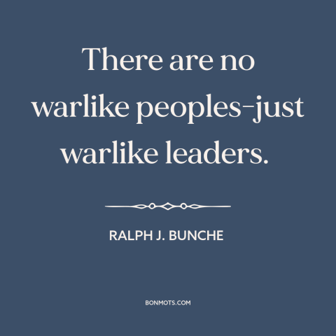 A quote by Ralph J. Bunche about war: “There are no warlike peoples-just warlike leaders.”