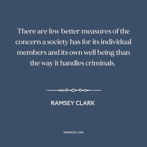 A quote by Ramsey Clark about criminal justice system: “There are few better measures of the concern a society has…”