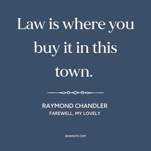 A quote by Raymond Chandler about corruption: “Law is where you buy it in this town.”