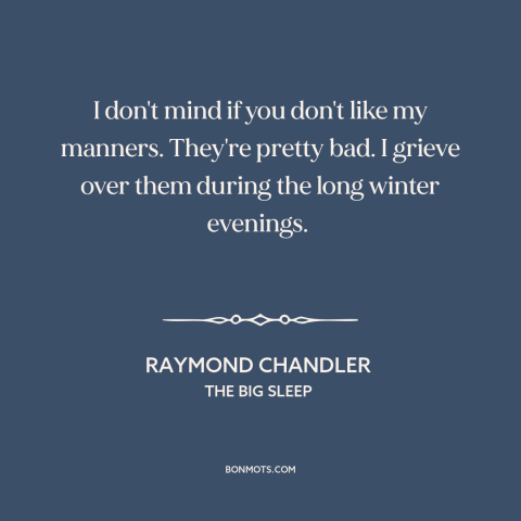 A quote by Raymond Chandler about manners: “I don't mind if you don't like my manners. They're pretty bad. I grieve…”