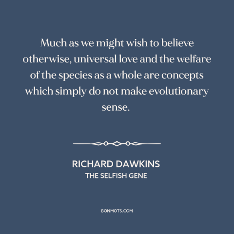 A quote by Richard Dawkins about evolution: “Much as we might wish to believe otherwise, universal love and the welfare of…”