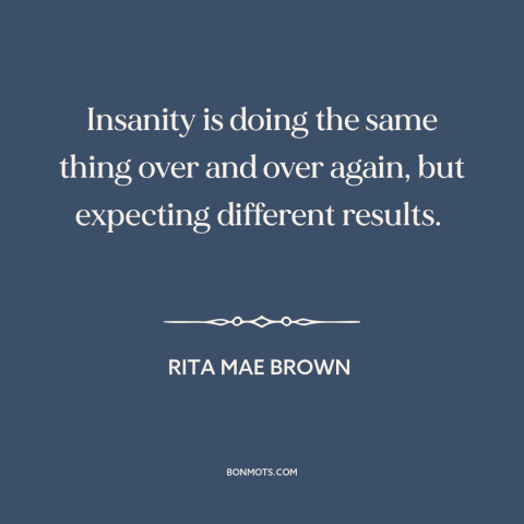 A quote by Rita Mae Brown about insanity: “Insanity is doing the same thing over and over again, but expecting…”