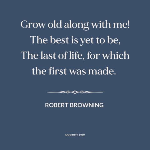 A quote by Robert Browning about aging: “Grow old along with me! The best is yet to be, The last of life, for which…”